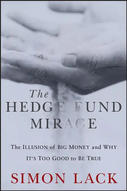 The Hedge Fund Mirage: The Illusion of Big Money and Why It's Too Good to Be True by Simon A. Lack