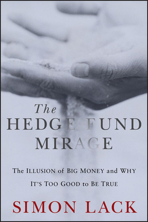 The Hedge Fund Mirage: The Illusion of Big Money and Why It's Too Good to Be True by Simon A. Lack