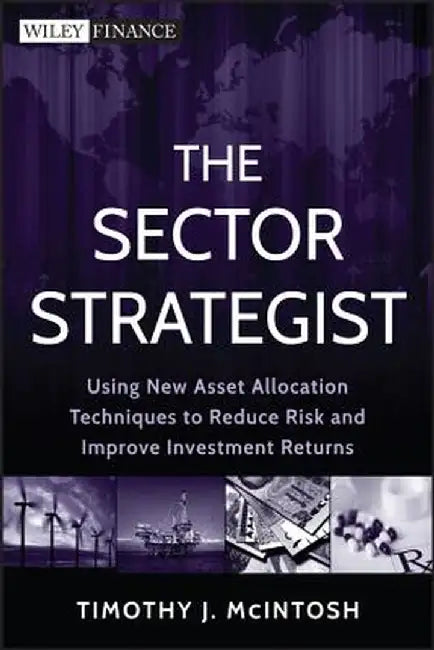The Sector Strategist: Using New Asset Allocation Techniques to Reduce Risk and Improve Investment Returns by Timothy J. McIntosh