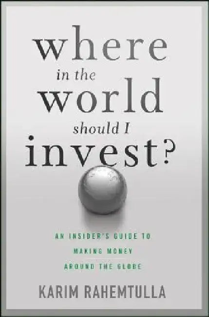 Where in the World Should I Invest?: An Insider's Guide to Making Money Around the Globe by K. Rahemtulla