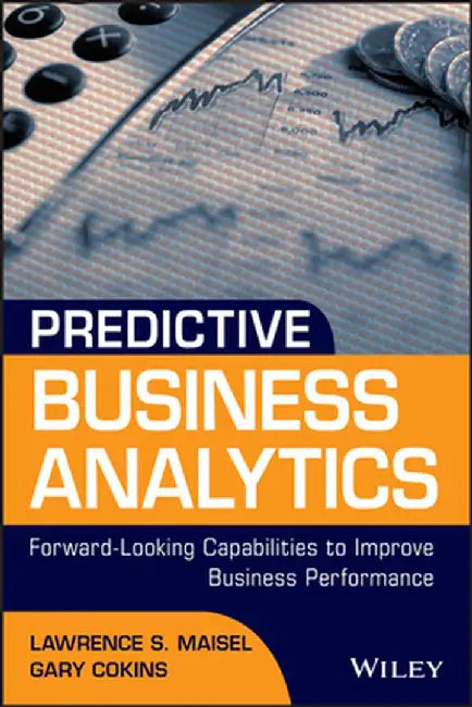 Predictive Business Analytics: Forward Looking Capabilities to Improve Business Performance by Lawrence Maisel