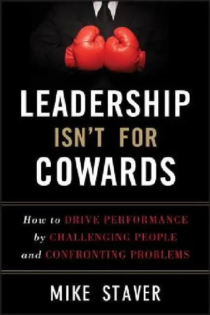 Leadership Isn't for Cowards: How to Drive Performance by Challenging People and Confronting Problems by Mike Staver