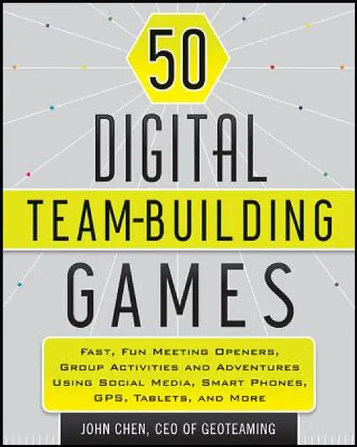 50 Digital Team-Building Games: Fast, Fun Meeting Openers, Group Activities and Adventures Using Social Media, Smart Phones, GPS, Tablets, and More by John Chen
