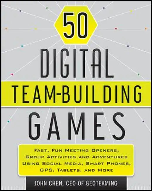 50 Digital Team-Building Games: Fast, Fun Meeting Openers, Group Activities and Adventures Using Social Media, Smart Phones, GPS, Tablets, and More by John Chen
