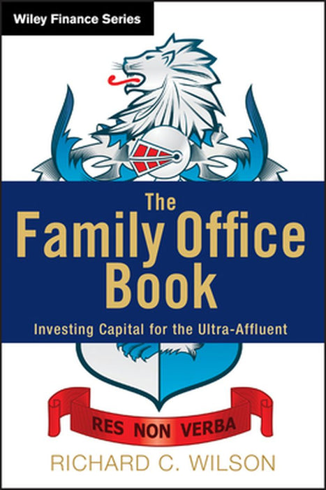 The Family Office Book: Investing Capital for the Ultra-Affluent by Richard C. Wilson