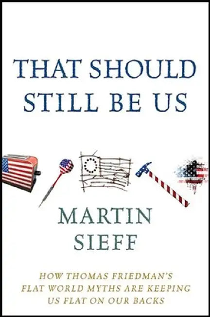 That Should Still Be Us: How Thomas Friedman's Flat World Myths Are Keeping Us Flat on Our Backs by Martin Sieff