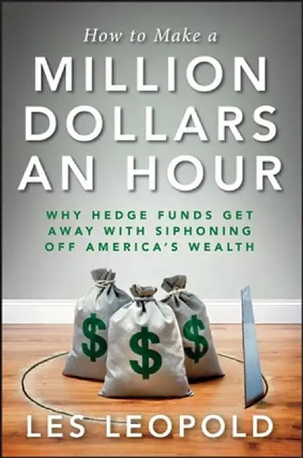 How to Make a Million Dollars an Hour: Why Hedge Funds Get Away with Siphoning Off America's Wealth by Les Leopold