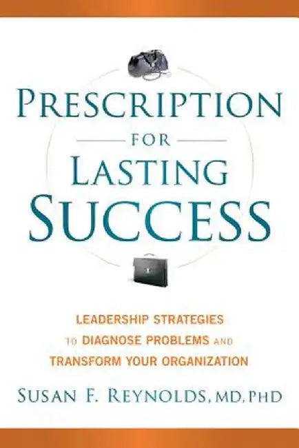 Prescription for Lasting Success: Leadership Strategies to Diagnose Problems and Transform Your Organization by Susan Reynolds