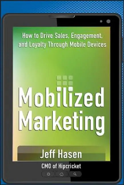 Mobilized Marketing: How to Drive Sales, Engagement, and Loyalty Through Mobile Devices by Jeff Hasen
