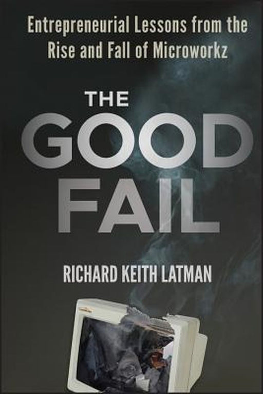 The Good Fail: Entrepreneurial Lessons from the Rise and Fall of Microworkz by Richard Keith Latman