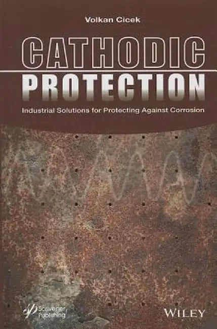 Cathodic Protection: Industrial Solutions for Protecting Against Corrosion by Volkan Cicek