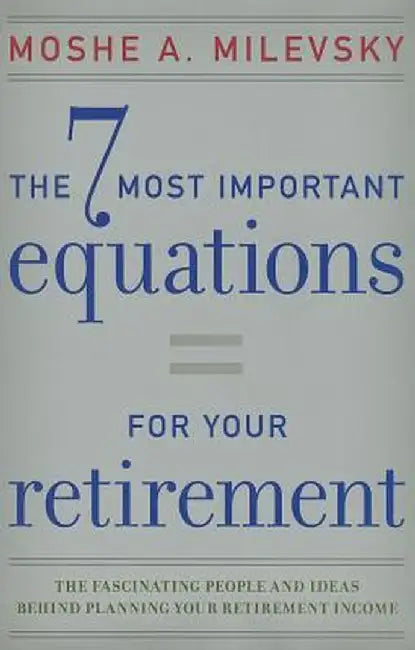 The 7 Most Important Equations for Your Retirement: The Fascinating People and Ideas Behind Planning Your Retirement Income by Moshe A. Milevsky