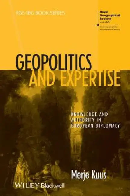 Geopolitics and Expertise: Knowledge and Authority in European Diplomacy by Merje Kuus