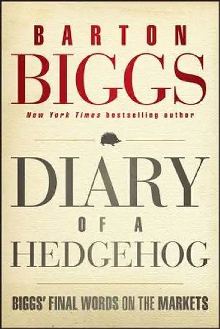 Diary of a Hedgehog: Biggs' Final Words on the Markets by Barton Biggs