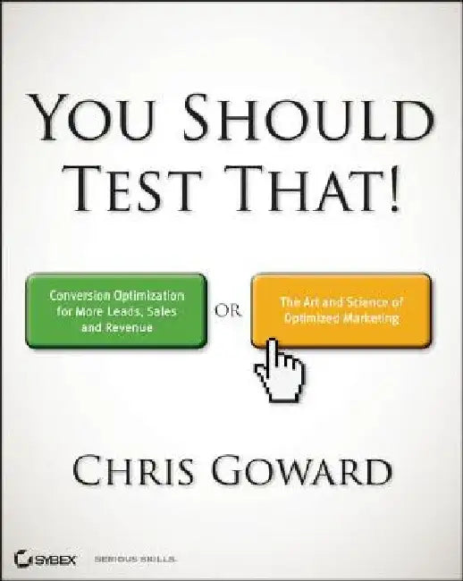 You Should Test That: Conversion Optimization for More Leads, Sales and Profit or the Art and Science of Optimized Marketing by Chris Goward