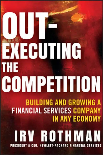 Out-Executing the Competition: Building and Growing a Financial Services Company in Any Economy by Irving H. Rothman