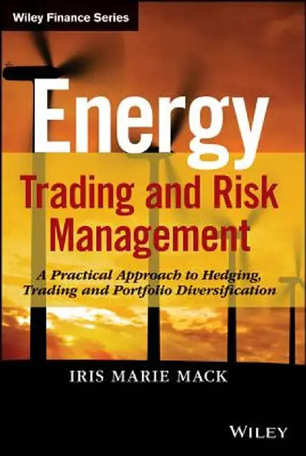 Energy Trading and Risk Management: A Practical Approach to Hedging, Trading, and Portfolio Diversification by Iris Marie Mack