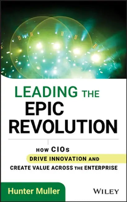 Leading the Epic Revolution: How CIOs Drive Innovation and Create Value Across the Enterprise by Hunter Muller