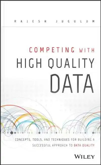 Competing with High Quality Data: Concepts, Tools, and Techniques for Building a Successful Approach to Data Quality by Rajesh Jugulum