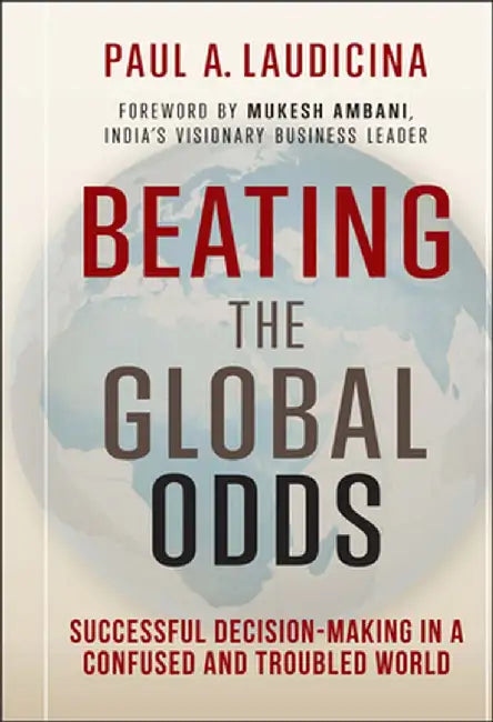 Beating the Global Odds: Successful Decision-Making in a Confused and Troubled World by Paul A. Laudicina