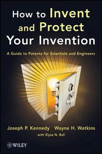 How to Invent and Protect Your Invention: A Guide to Patents for Scientists and Engineers by Joseph P. Kennedy
