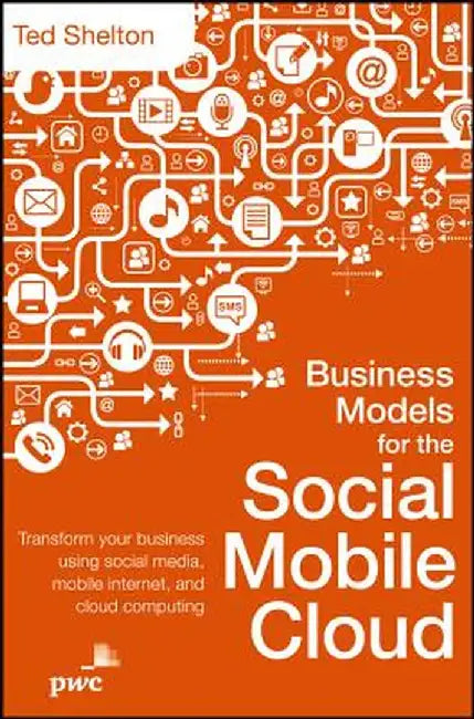 Business Models For The Social Mobile Cloud: Transform Your Business Using Social Media, Mobile Internet, and Cloud Computing by Ted Shelton