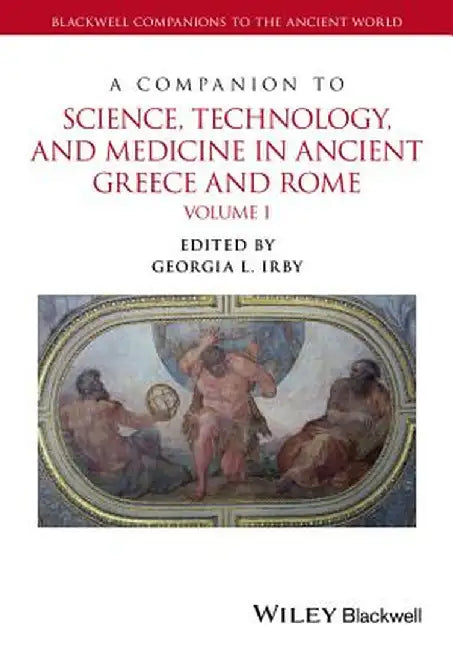 A Companion to Science, Technology, and Medicine in Ancient Greece and Rome, 2 Volume Set by Georgia L. Irby