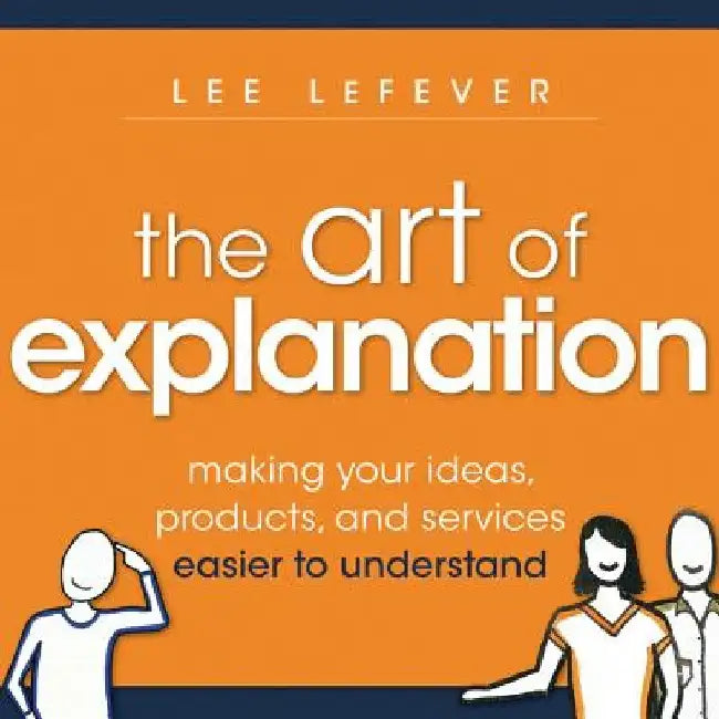 The Art of Explanation: Making Your Ideas, Products, and Services Easier to Understand by Lee Lefever
