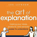 The Art of Explanation: Making Your Ideas, Products, and Services Easier to Understand by Lee Lefever