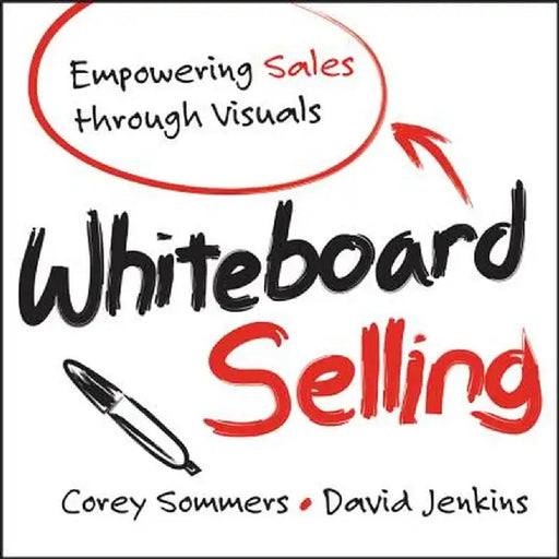 Whiteboard Selling: Empowering Sales Through Visuals by Corey Sommers