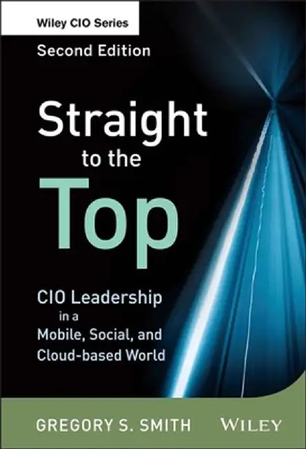 Straight to the Top: CIO Leadership in a Mobile, Social, and Cloud-Based World by Gregory S. Smith