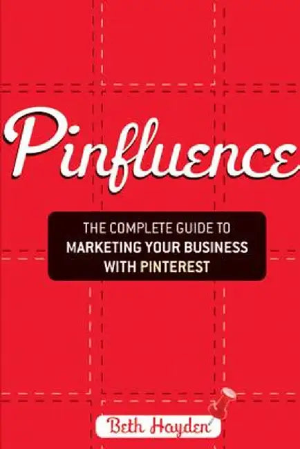 Pinfluence: The Complete Guide to Marketing Your Business with Pinterest by Beth Hayden