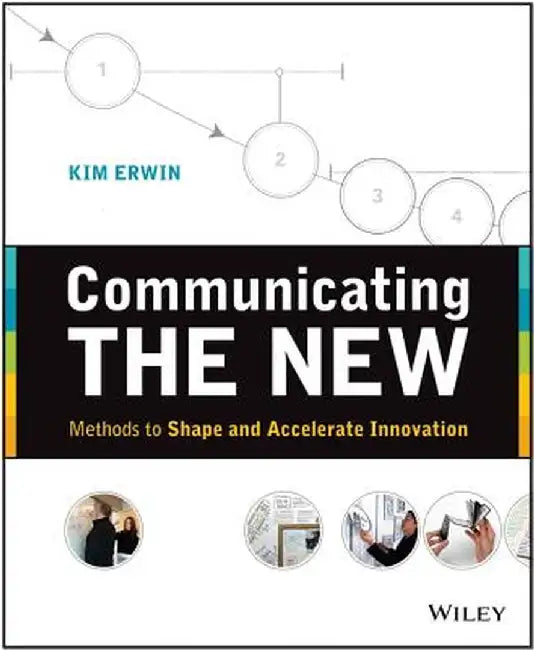 Communicating the New: Methods to Shape and Accelerate Innovation by Kim Erwin