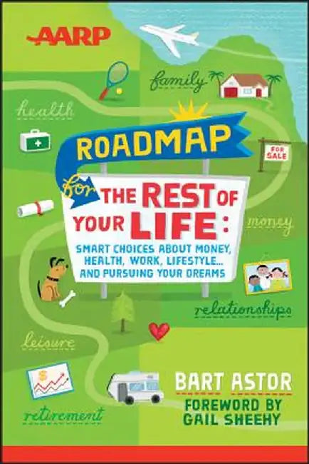 AARP Roadmap for the Rest of Your Life: Smart Choices about Money, Health, Work, Lifestyle ... and Pursuing Your Dreams by Bart Astor