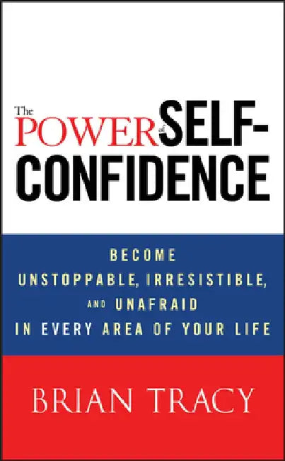 The Power of Self-Confidence: Become Unstoppable, Irresistible, and Unafraid in Every Area of Your Life by Brian Tracy