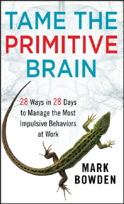 Tame the Primitive Brain: 28 Ways in 28 Days to Manage the Most Impulsive Behaviors at Work by Mark Bowden