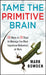Tame the Primitive Brain: 28 Ways in 28 Days to Manage the Most Impulsive Behaviors at Work by Mark Bowden