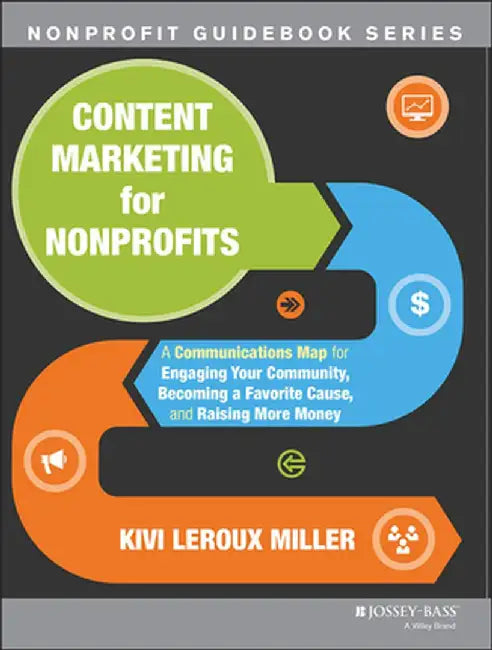 Content Marketing for Nonprofits: A Communications Map for Engaging Your Community, Becoming a Favorite Cause, and Raising More Money by Kivi LeRoux Miller