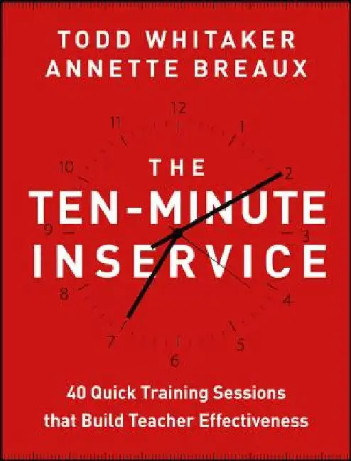 The Ten-Minute Inservice: 40 Quick Training Sessions That Build Teacher Effectiveness by Todd Whitaker