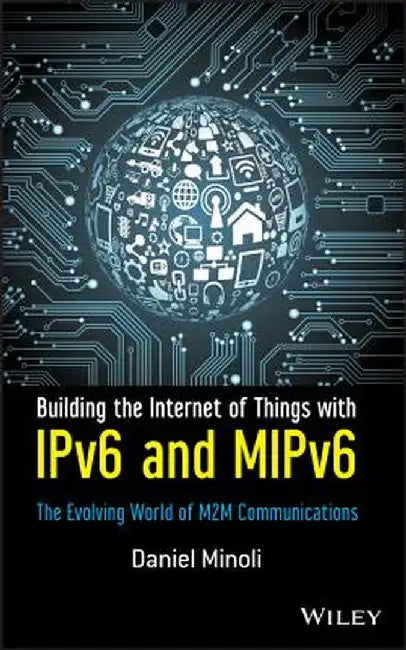 Building the Internet of Things with IPv6 and MIPv6: The Evolving World of M2M Communications by Daniel Minoli