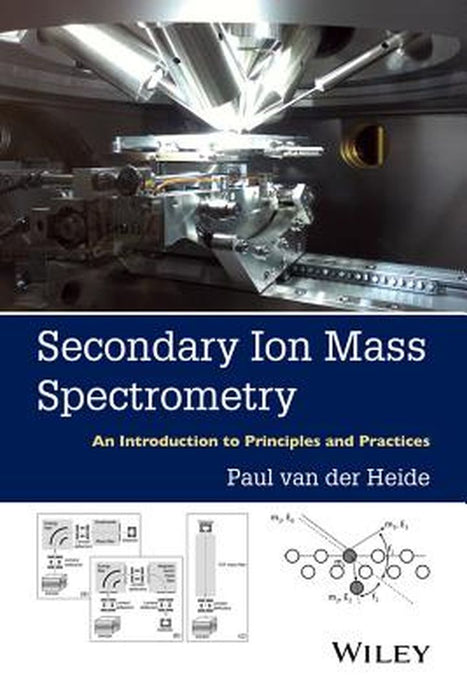 Secondary Ion Mass Spectrometry: An Introduction to Principles and Practices by Paul Van Der Heide