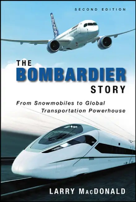 The Bombardier Story: From Snowmobiles to Global Transportation Powerhouse by Larry MacDonald