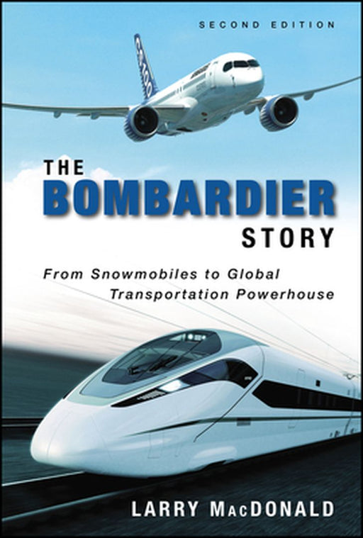 The Bombardier Story: From Snowmobiles to Global Transportation Powerhouse by Larry MacDonald