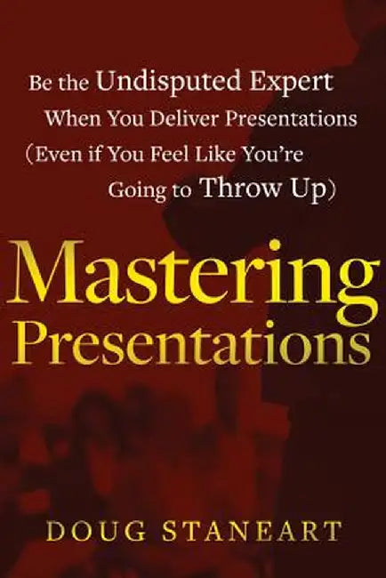 Mastering Presentations: Be the Undisputed Expert When You Deliver Presentations (Even If You Feel Like You're Going to Throw Up) by Doug Staneart