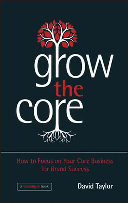 Grow the Core: How to Focus on Your Core Business for Brand Success by David Taylor