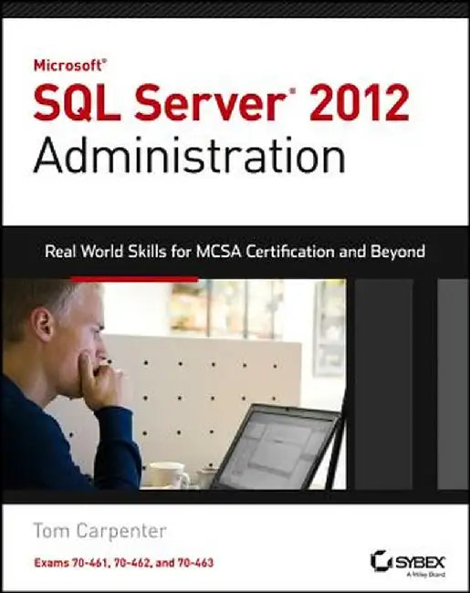 Microsoft SQL Server 2012 Administration: Real-World Skills for MCSA Certification and Beyond (Exams 70-461, 70-462, and 70-463) by Tom Carpenter