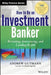 How to Be an Investment Banker: Recruiting, Interviewing, and Landing the Job by Andrew Gutmann