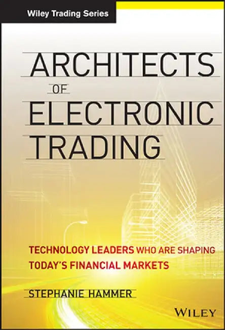 Architects of Electronic Trading: Technology Leaders Who Are Shaping Today's Financial Markets by Stephanie Hammer