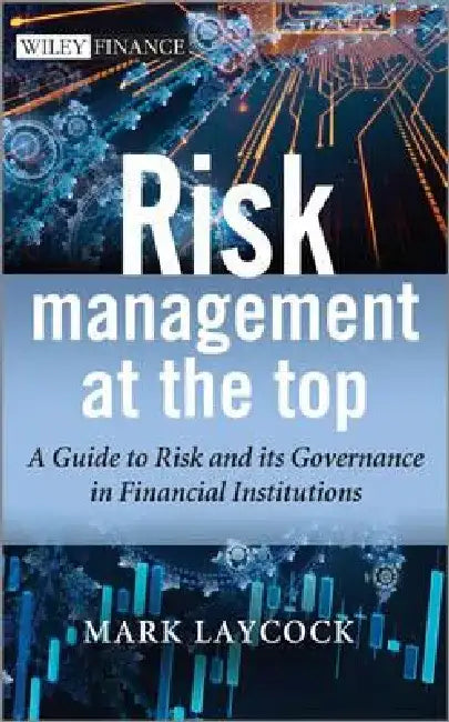 Risk Management at the Top: A Guide to Risk and Its Governance in Financial Institutions by Mark Laycock
