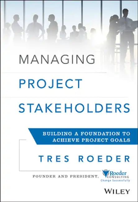 Managing Project Stakeholders: Building a Foundation to Achieve Project Goals by Tres Roeder